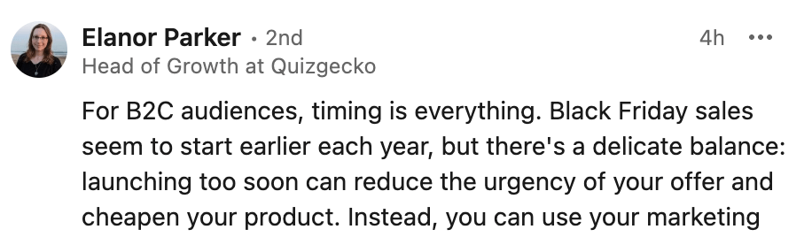 9 Holiday Marketing Strategies for a Profitable Season This 2024 | Elanor Parker' LinkedIn comment:
For B2C audiences, timing is everything. Black Friday sales seem to start earlier each year, but there's a delicate balance: launching too soon can reduce the urgency of your offer and cheapen your product.
